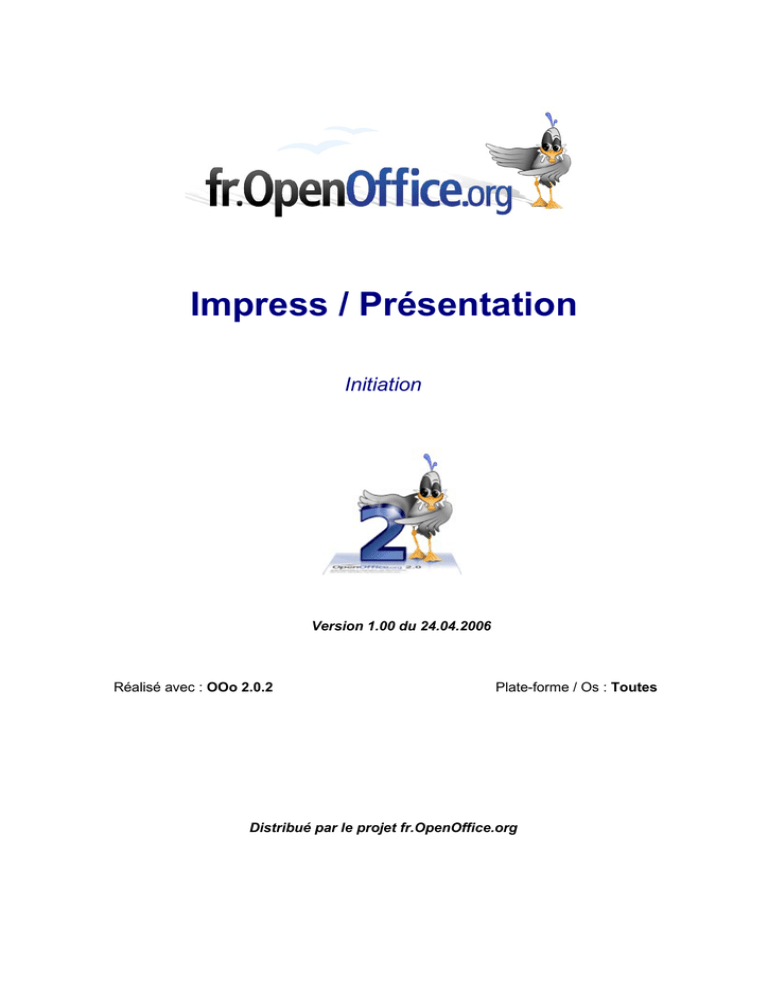 Impress / Présentation Initiation Version 1.00 du 24.04.2006 Distribué par le projet fr.OpenOffice.org Impress / Présentation Initiation Version 1.00 du 24.04.2006 Distribué par le projet fr.OpenOffice.org